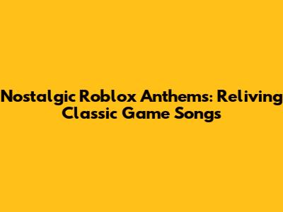 Nostalgic Roblox Anthems: Reliving Classic Game Songs