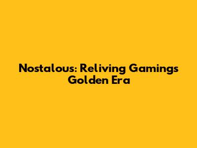 Nostalous: Reliving Gaming's Golden Era