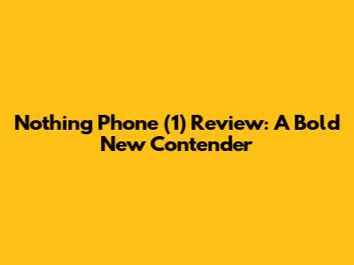 Nothing Phone (1) Review: A Bold New Contender