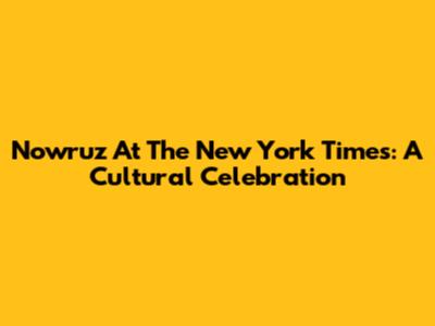 Nowruz At The New York Times: A Cultural Celebration