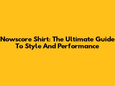 Nowscore Shirt: The Ultimate Guide To Style And Performance