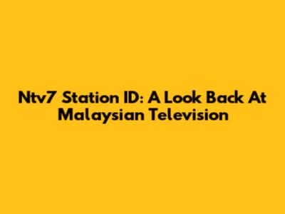 Ntv7 Station ID: A Look Back At Malaysian Television
