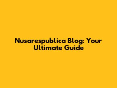 Nusarespublica Blog: Your Ultimate Guide