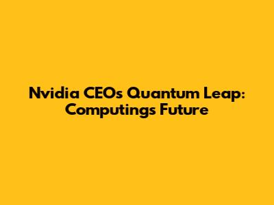 Nvidia CEO's Quantum Leap: Computing's Future