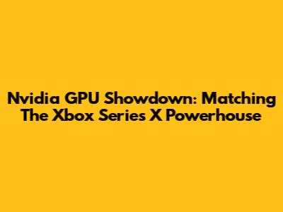 Nvidia GPU Showdown: Matching The Xbox Series X Powerhouse