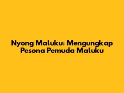 Nyong Maluku: Mengungkap Pesona Pemuda Maluku