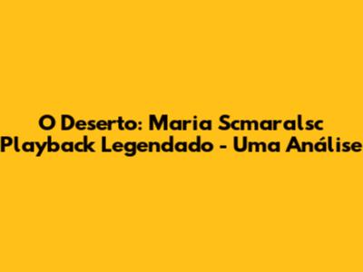 O Deserto: Maria Scmaralsc Playback Legendado - Uma Análise