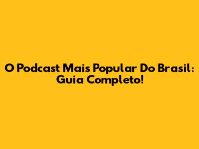 O Podcast Mais Popular Do Brasil: Guia Completo!