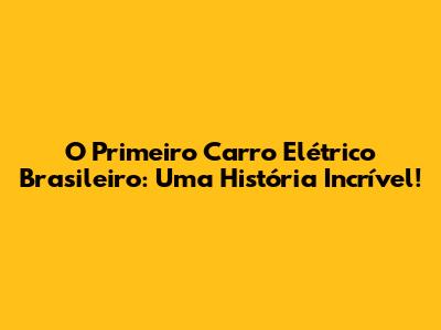 O Primeiro Carro Elétrico Brasileiro: Uma História Incrível!