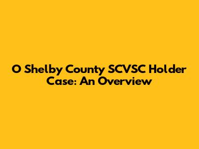 O Shelby County SCVSC Holder Case: An Overview