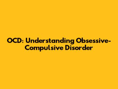 OCD: Understanding Obsessive-Compulsive Disorder
