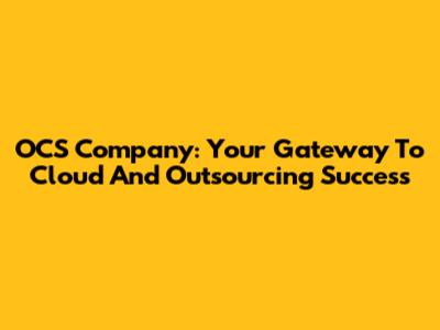 OCS Company: Your Gateway To Cloud And Outsourcing Success