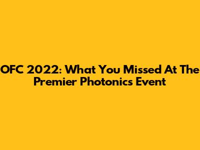 OFC 2022: What You Missed At The Premier Photonics Event