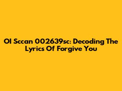 OI Sccan 002639sc: Decoding The Lyrics Of Forgive You