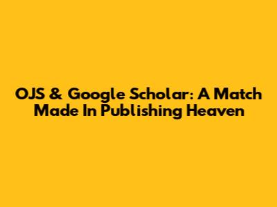 OJS & Google Scholar: A Match Made In Publishing Heaven