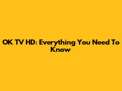 OK TV HD: Everything You Need To Know