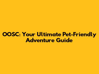 OOSC: Your Ultimate Pet-Friendly Adventure Guide