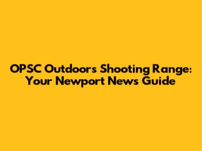 OPSC Outdoors Shooting Range: Your Newport News Guide