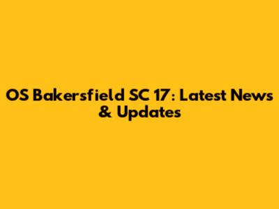 OS Bakersfield SC 17: Latest News & Updates