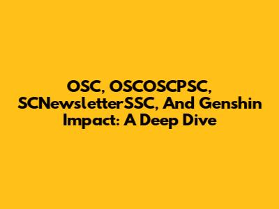 OSC, OSCOSCPSC, SCNewsletterSSC, And Genshin Impact: A Deep Dive