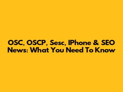 OSC, OSCP, Sesc, IPhone & SEO News: What You Need To Know