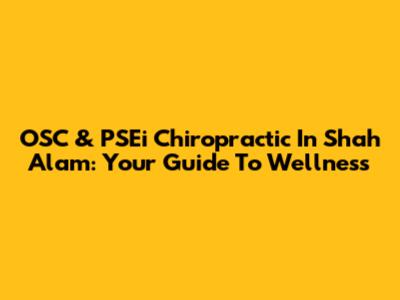 OSC & PSEi Chiropractic In Shah Alam: Your Guide To Wellness
