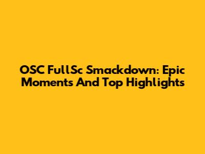 OSC FullSc Smackdown: Epic Moments And Top Highlights