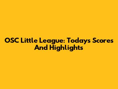 OSC Little League: Today's Scores And Highlights
