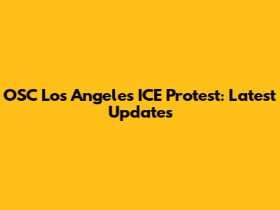 OSC Los Angeles ICE Protest: Latest Updates