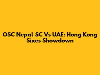 OSC Nepal SC Vs UAE: Hong Kong Sixes Showdown