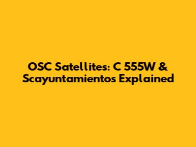 OSC Satellites: C 555W & Scayuntamientos Explained