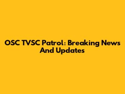 OSC TVSC Patrol: Breaking News And Updates
