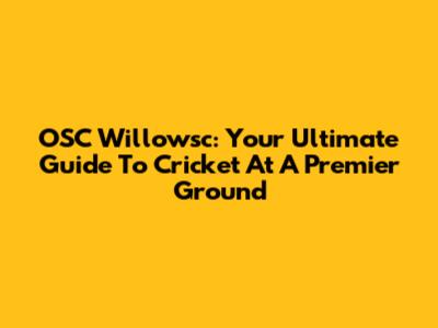 OSC Willowsc: Your Ultimate Guide To Cricket At A Premier Ground
