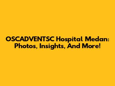 OSCADVENTSC Hospital Medan: Photos, Insights, And More!