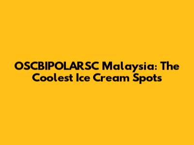 OSCBIPOLARSC Malaysia: The Coolest Ice Cream Spots