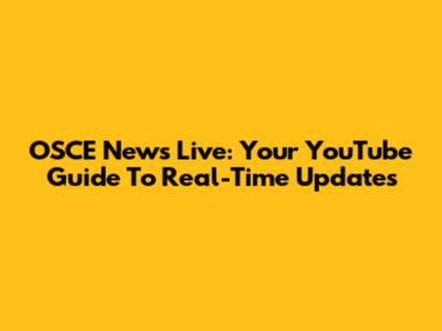 OSCE News Live: Your YouTube Guide To Real-Time Updates