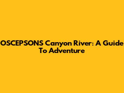 OSCEPSONS Canyon River: A Guide To Adventure