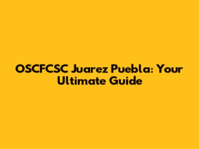OSCFCSC Juarez Puebla: Your Ultimate Guide