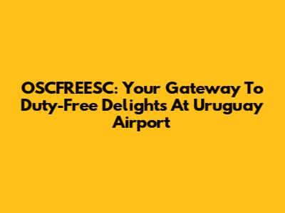 OSCFREESC: Your Gateway To Duty-Free Delights At Uruguay Airport