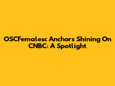 OSCFemalesc Anchors Shining On CNBC: A Spotlight