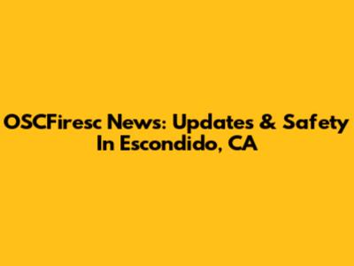 OSCFiresc News: Updates & Safety In Escondido, CA