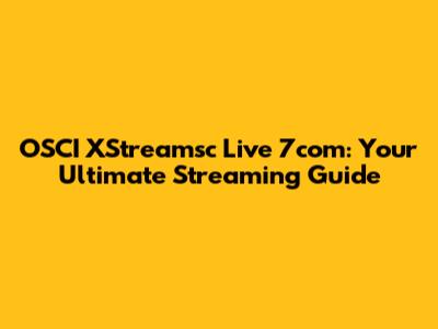 OSCI XStreamsc Live 7com: Your Ultimate Streaming Guide