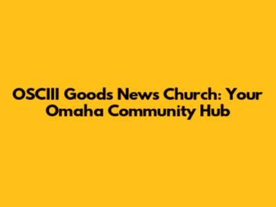 OSCIII Goods News Church: Your Omaha Community Hub
