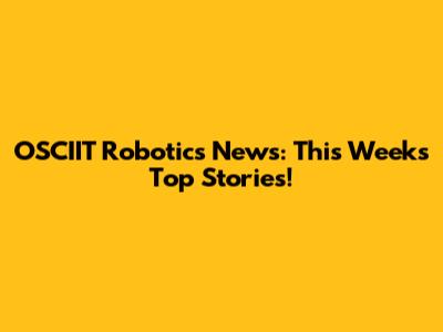 OSCIIT Robotics News: This Week's Top Stories!
