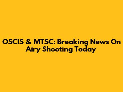 OSCIS & MTSC: Breaking News On Airy Shooting Today