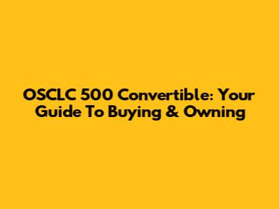 OSCLC 500 Convertible: Your Guide To Buying & Owning