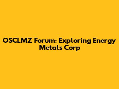 OSCLMZ Forum: Exploring Energy Metals Corp