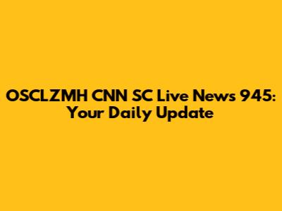 OSCLZMH CNN SC Live News 945: Your Daily Update