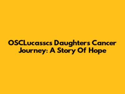 OSCLucassc's Daughter's Cancer Journey: A Story Of Hope