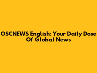 OSCNEWS English: Your Daily Dose Of Global News